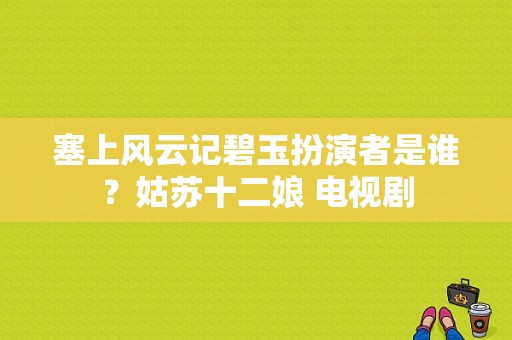 塞上风云记碧玉扮演者是谁？姑苏十二娘 电视剧