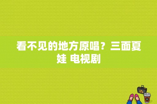 看不见的地方原唱？三面夏娃 电视剧