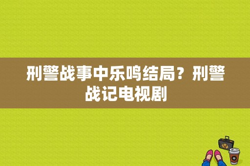 刑警战事中乐鸣结局？刑警战记电视剧