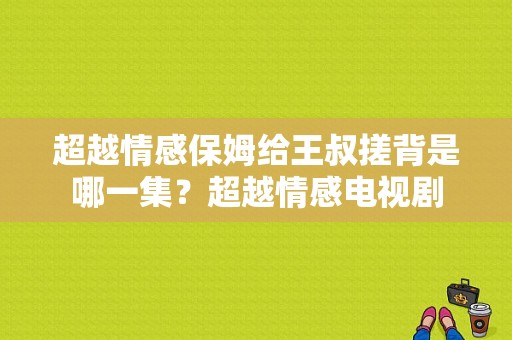 超越情感保姆给王叔搓背是哪一集？超越情感电视剧