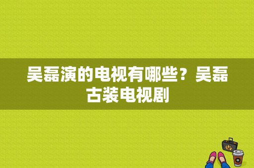 吴磊演的电视有哪些？吴磊古装电视剧-图1