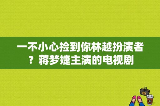 一不小心捡到你林越扮演者？蒋梦婕主演的电视剧-图1