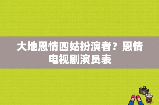 大地恩情四姑扮演者？恩情电视剧演员表