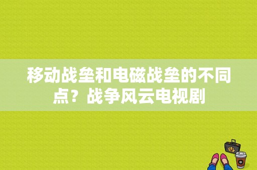 移动战垒和电磁战垒的不同点？战争风云电视剧-图1