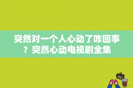 突然对一个人心动了咋回事？突然心动电视剧全集