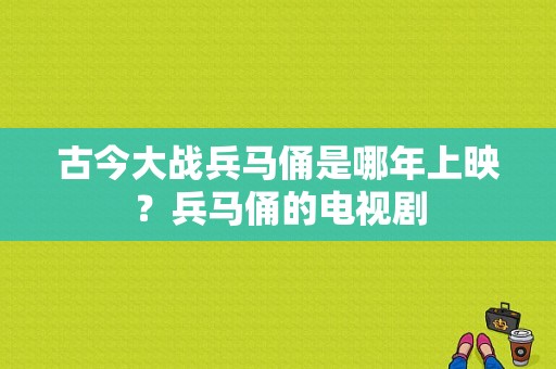 古今大战兵马俑是哪年上映？兵马俑的电视剧