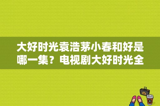 大好时光袁浩茅小春和好是哪一集？电视剧大好时光全集-图1