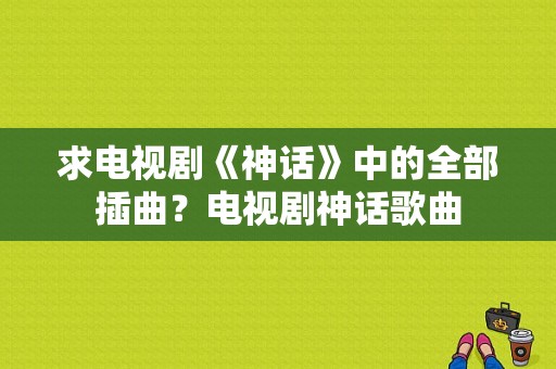 求电视剧《神话》中的全部插曲？电视剧神话歌曲