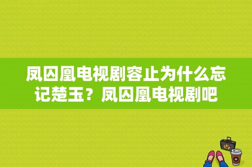 凤囚凰电视剧容止为什么忘记楚玉？凤囚凰电视剧吧-图1