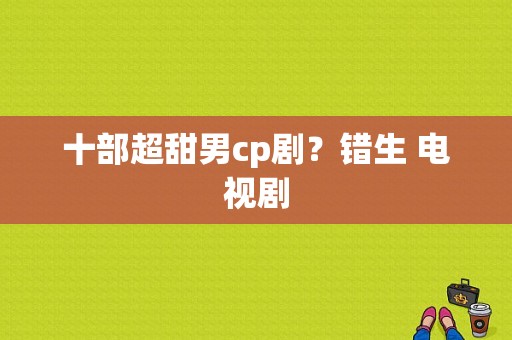 十部超甜男cp剧？错生 电视剧