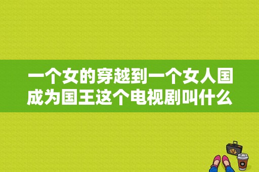 一个女的穿越到一个女人国成为国王这个电视剧叫什么名字？疯狂天后电视剧-图1