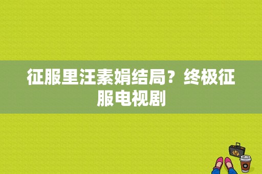 征服里汪素娟结局？终极征服电视剧