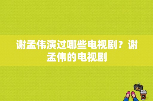 谢孟伟演过哪些电视剧？谢孟伟的电视剧-图1