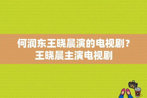 何润东王晓晨演的电视剧？王晓晨主演电视剧-图1