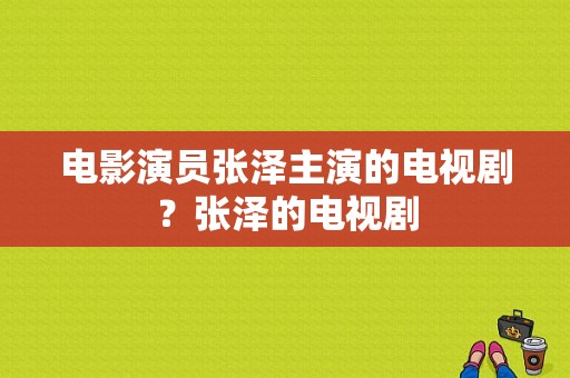 电影演员张泽主演的电视剧？张泽的电视剧-图1