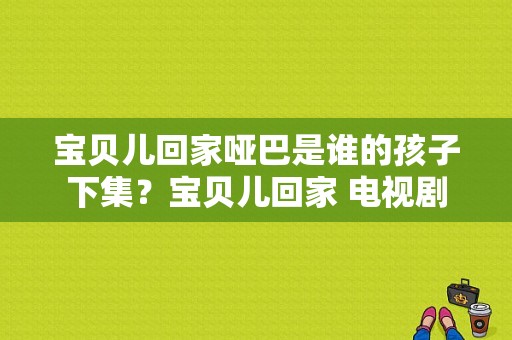 宝贝儿回家哑巴是谁的孩子下集？宝贝儿回家 电视剧