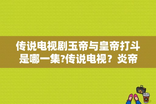 传说电视剧玉帝与皇帝打斗是哪一集?传说电视？炎帝黄帝电视剧-图1