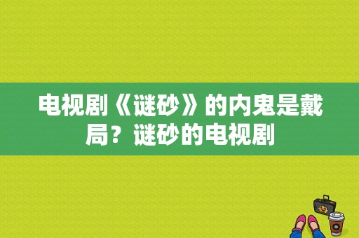 电视剧《谜砂》的内鬼是戴局？谜砂的电视剧-图1