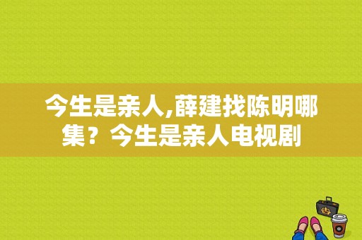 今生是亲人,薛建找陈明哪集？今生是亲人电视剧-图1