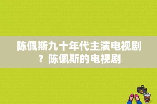 陈佩斯九十年代主演电视剧？陈佩斯的电视剧-图1