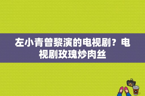 左小青曾黎演的电视剧？电视剧玫瑰炒肉丝-图1