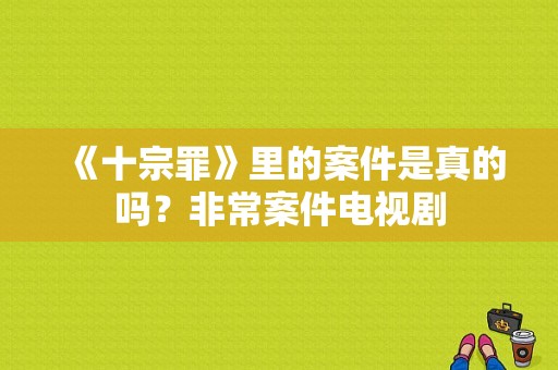 《十宗罪》里的案件是真的吗？非常案件电视剧-图1