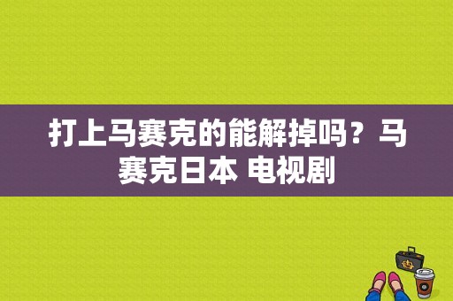 打上马赛克的能解掉吗？马赛克日本 电视剧-图1