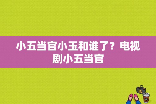 小五当官小玉和谁了？电视剧小五当官-图1