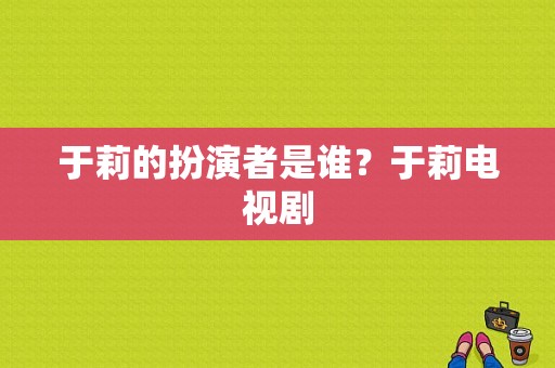 于莉的扮演者是谁？于莉电视剧-图1