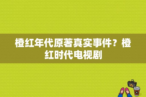 橙红年代原著真实事件？橙红时代电视剧