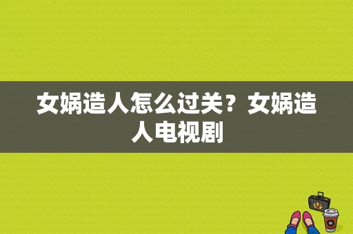 女娲造人怎么过关？女娲造人电视剧