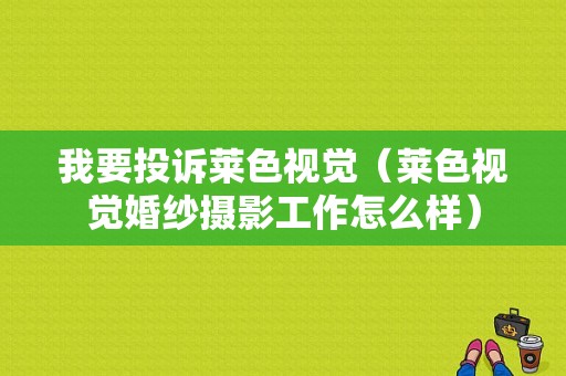 我要投诉莱色视觉（莱色视觉婚纱摄影工作怎么样）