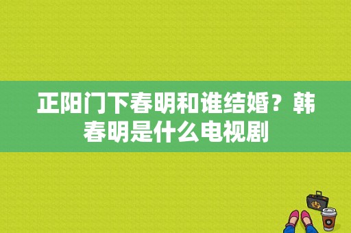 正阳门下春明和谁结婚？韩春明是什么电视剧