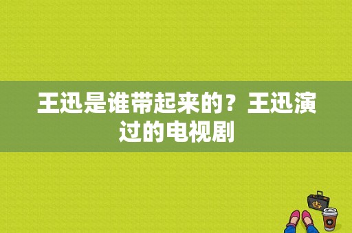 王迅是谁带起来的？王迅演过的电视剧-图1