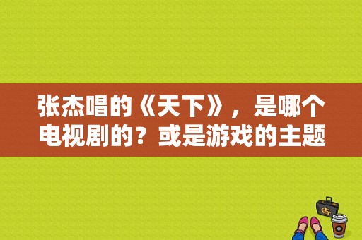 张杰唱的《天下》，是哪个电视剧的？或是游戏的主题曲啊？张杰演的电视剧