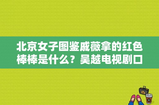 北京女子图鉴戚薇拿的红色棒棒是什么？吴越电视剧口红