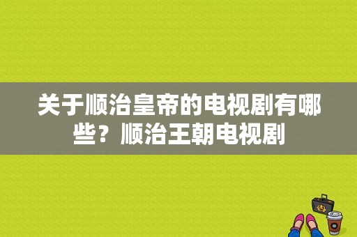 关于顺治皇帝的电视剧有哪些？顺治王朝电视剧