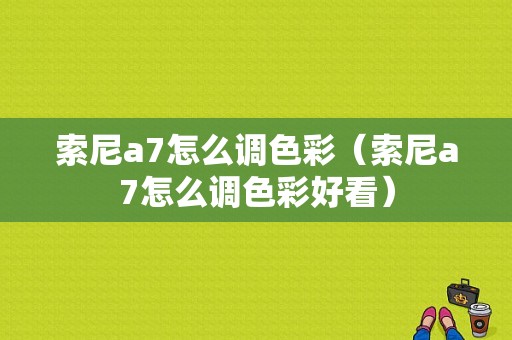 索尼a7怎么调色彩（索尼a7怎么调色彩好看）