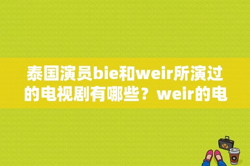 泰国演员bie和weir所演过的电视剧有哪些？weir的电视剧