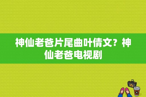 神仙老爸片尾曲叶倩文？神仙老爸电视剧-图1