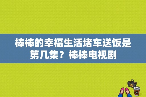 棒棒的幸福生活堵车送饭是第几集？棒棒电视剧