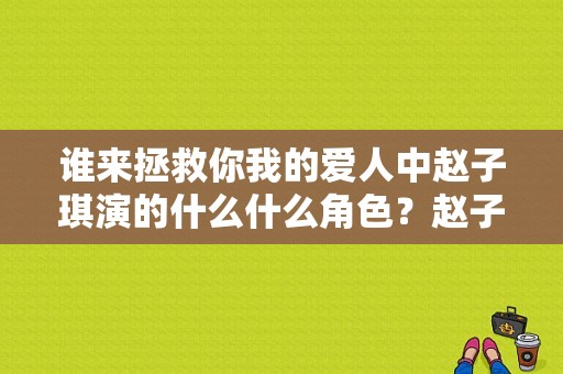 谁来拯救你我的爱人中赵子琪演的什么什么角色？赵子琪的电视剧-图1