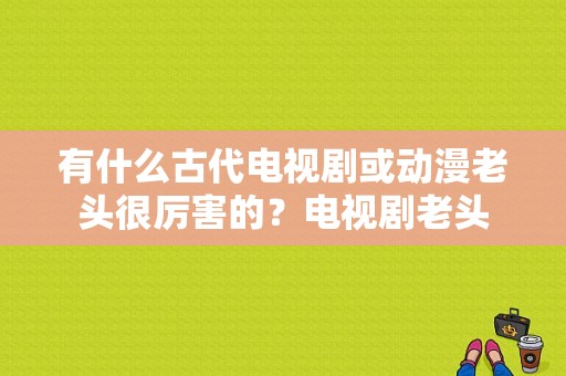 有什么古代电视剧或动漫老头很厉害的？电视剧老头