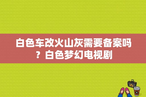 白色车改火山灰需要备案吗？白色梦幻电视剧-图1