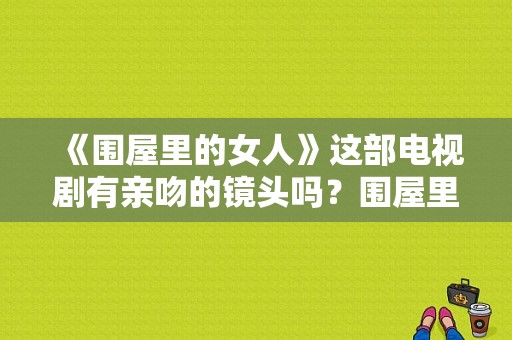 《围屋里的女人》这部电视剧有亲吻的镜头吗？围屋里的女人电视剧