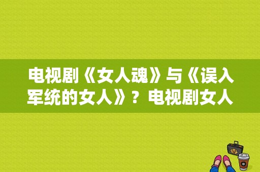 电视剧《女人魂》与《误入军统的女人》？电视剧女人魂-图1