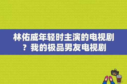 林佑威年轻时主演的电视剧？我的极品男友电视剧-图1