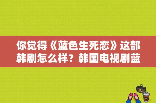 你觉得《蓝色生死恋》这部韩剧怎么样？韩国电视剧蓝色生死恋-图1