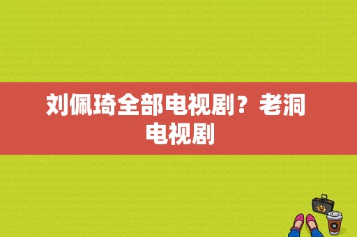 刘佩琦全部电视剧？老洞 电视剧