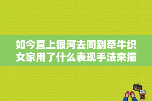 如今直上银河去同到牵牛织女家用了什么表现手法来描写黄河情简要分析？电视剧黄河情